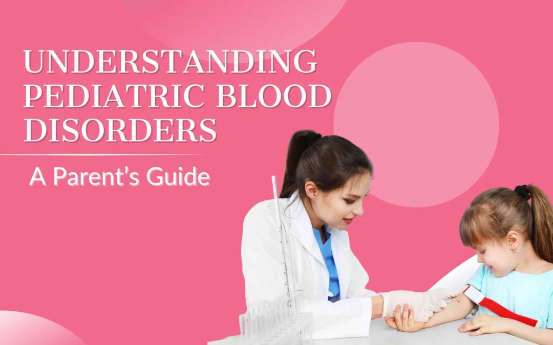 Understanding Pediatric Blood Disorders — A Parent’s Guide
