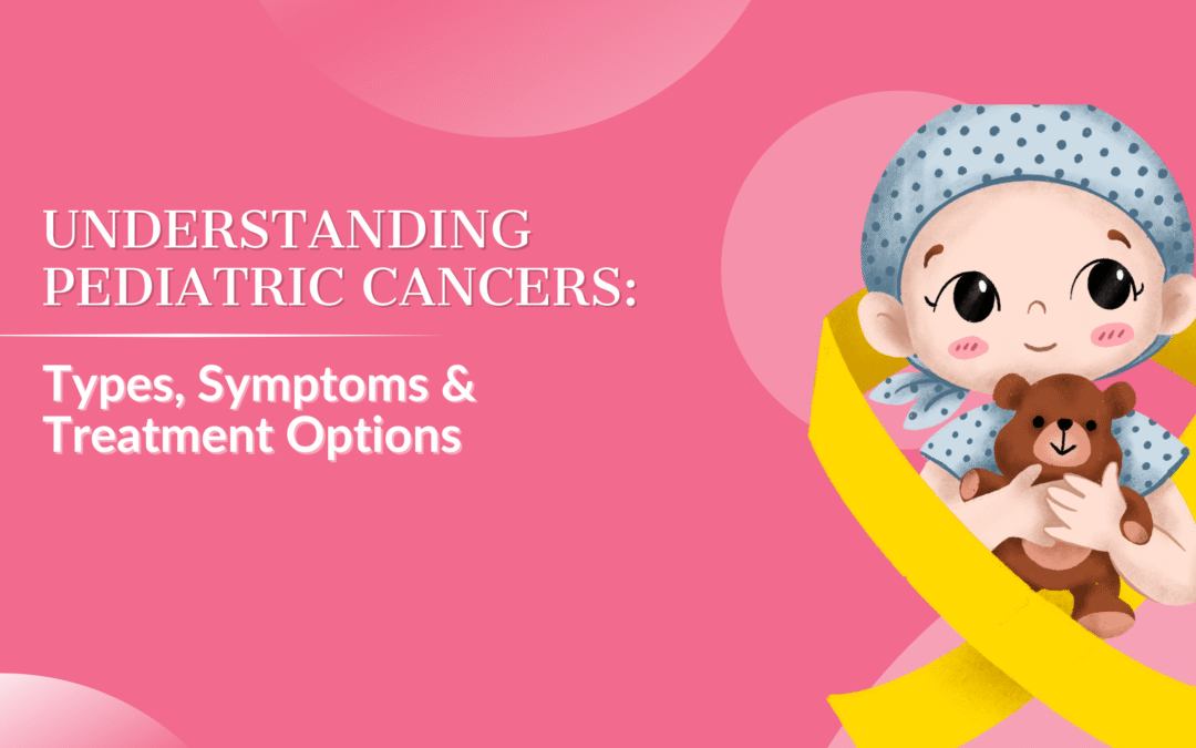 Understanding Pediatric Cancers: Types, Symptoms & Treatment Options