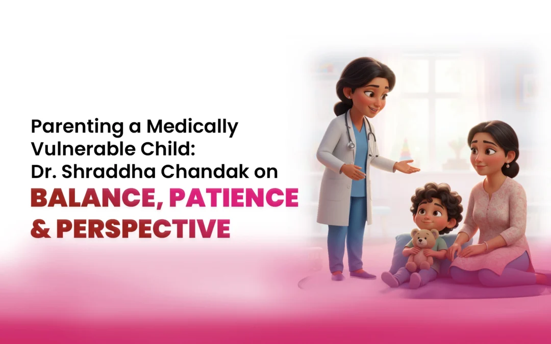 Parenting a Medically Vulnerable Child: Dr. Shraddha Chandak on Balance, Patience & Perspective
