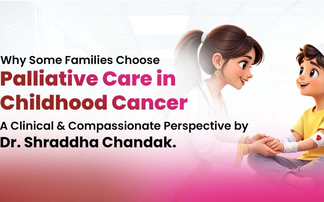 Why Some Families Choose Palliative Care in Childhood Cancer – A Clinical and Compassionate Perspective by Dr. Shraddha Chandak