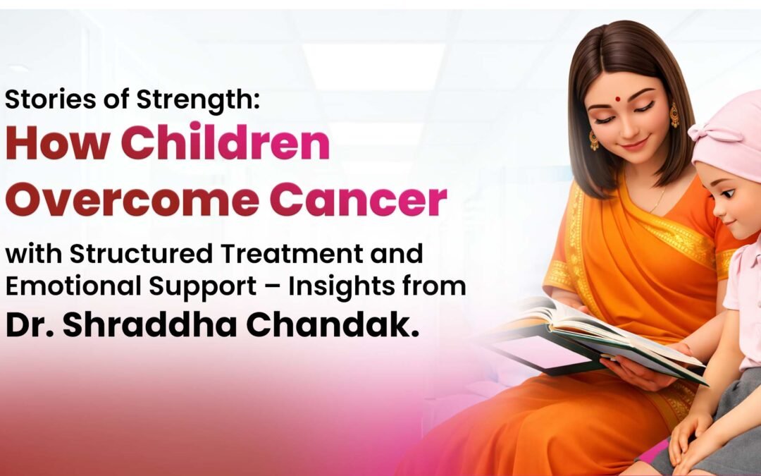 Stories of Strength: How Children Overcome Cancer with Structured Treatment and Emotional Support – Insights from Dr. Shraddha Chandak
