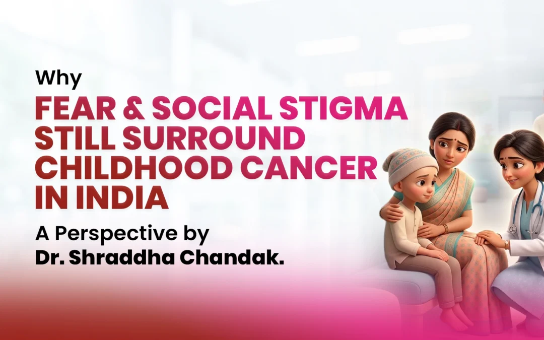 Why Fear and Social Stigma Still Surround Childhood Cancer in India – A Perspective by Dr. Shraddha Chandak