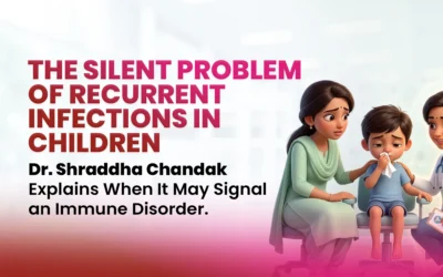 The Silent Problem of Recurrent Infections in Children – Dr. Shraddha Chandak Explains When It May Signal an Immune Disorder