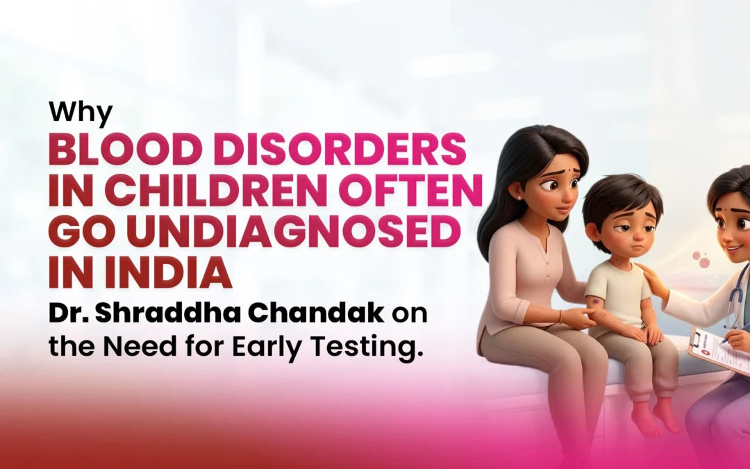 Why Blood Disorders in Children Often Go Undiagnosed in India – Dr. Shraddha Chandak on the Need for Early Testing