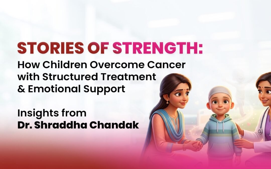 Stories of Strength: How Children Overcome Cancer with Structured Treatment and Emotional Support – Insights from Dr. Shraddha Chandak